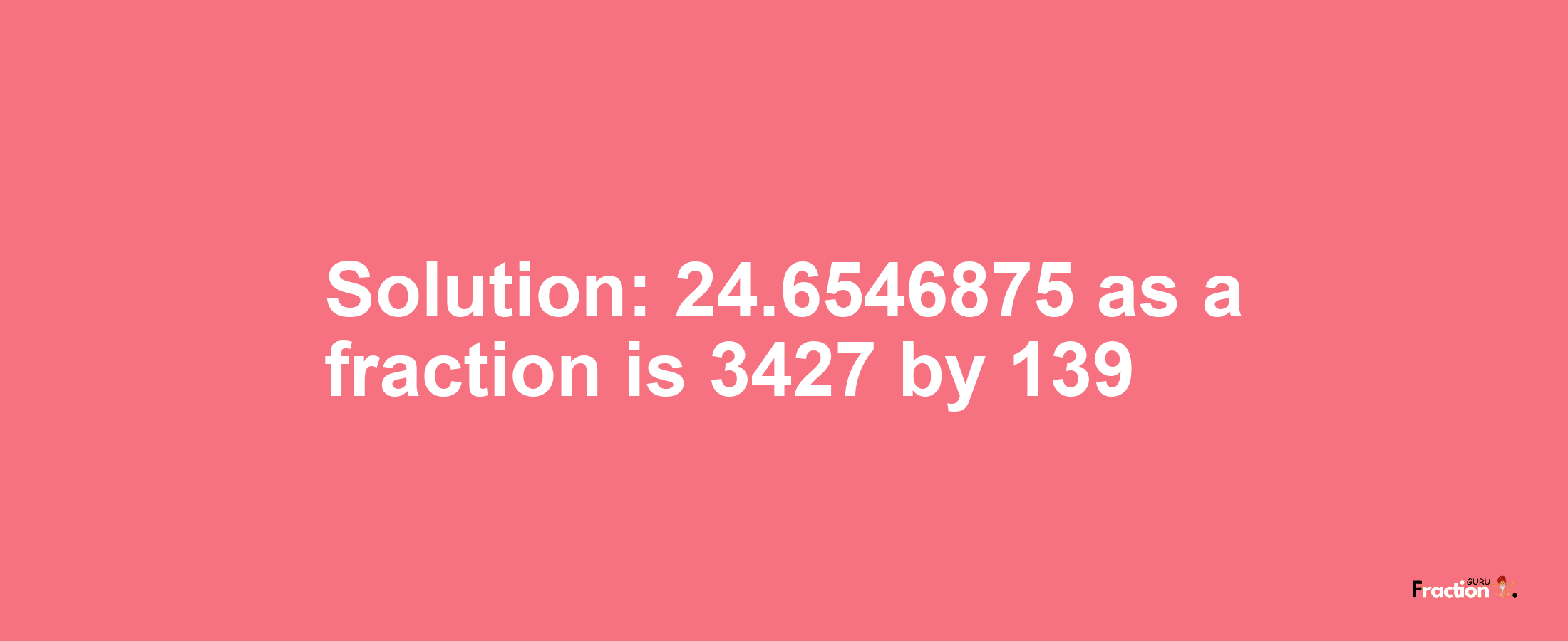 Solution:24.6546875 as a fraction is 3427/139